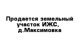 Продается земельный участок ИЖС,  д.Максимовка